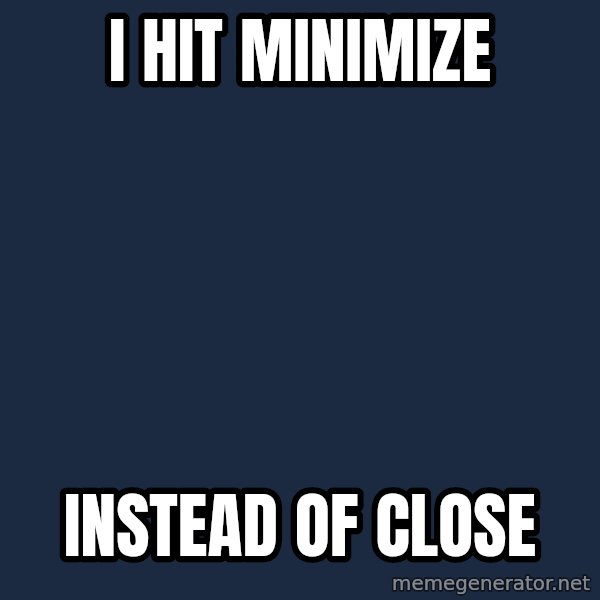 First World Problems meme: I hit minimize / instead of close