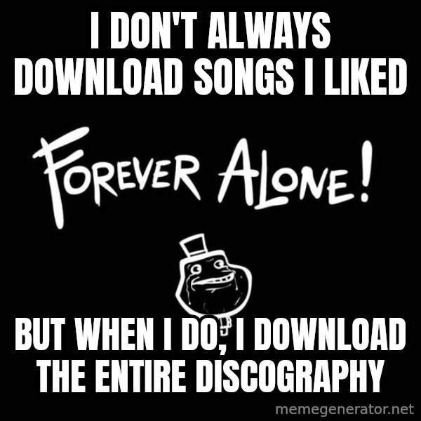 The Most Interesting Man In The World meme: i don't always download songs i liked / but when i do, i download the entire discography