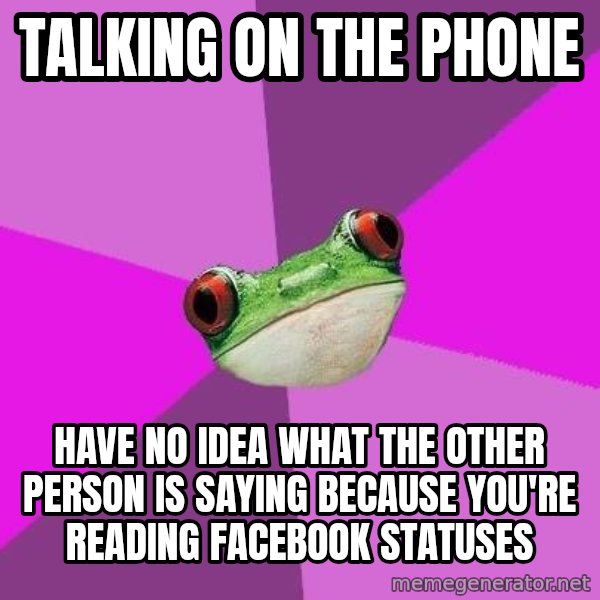 Foul Bachelorette Frog meme: Talking on the phone / have no idea what the other person is saying because you're reading facebook statuses