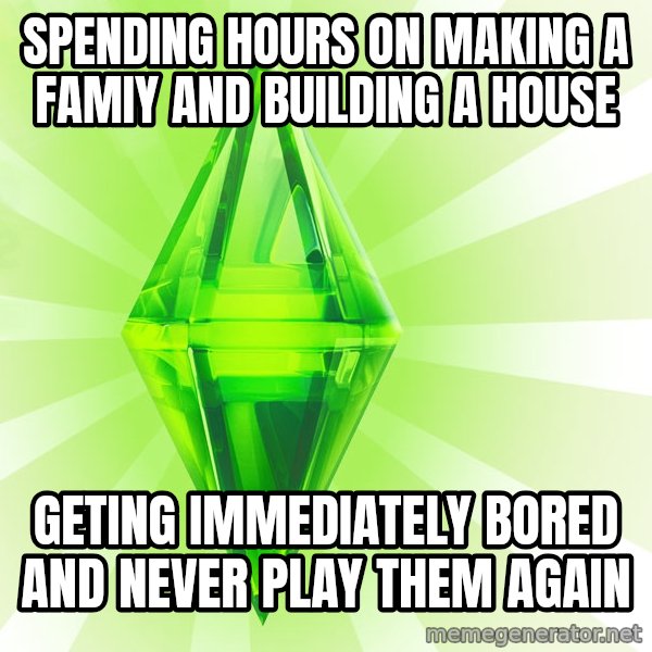 Sims meme: spending hours on making a famiy and building a house / geting immediately bored and never play them again