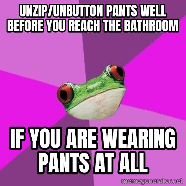 Foul Bachelorette Frog meme: Unzip/unbutton pants well before you reach the bathroom / if you are wearing pants at all