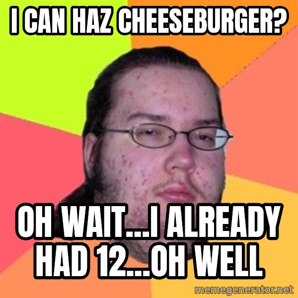 Butthurt Dweller meme: I can haz Cheeseburger? / Oh wait...i already had 12...oh well