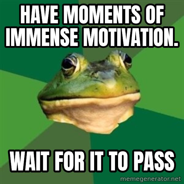 Foul Bachelor Frog meme: have moments of immense motivation. / wait for it to pass