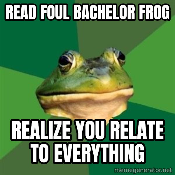 Foul Bachelor Frog meme: Read foul bachelor frog / realize you relate to everything