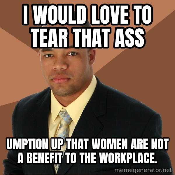 Successful Black Man meme: I WOULD LOVE TO TEAR THAT ASS / UMPTION UP THAT WOMEN ARE NOT A BENEFIT TO THE WORKPLACE.