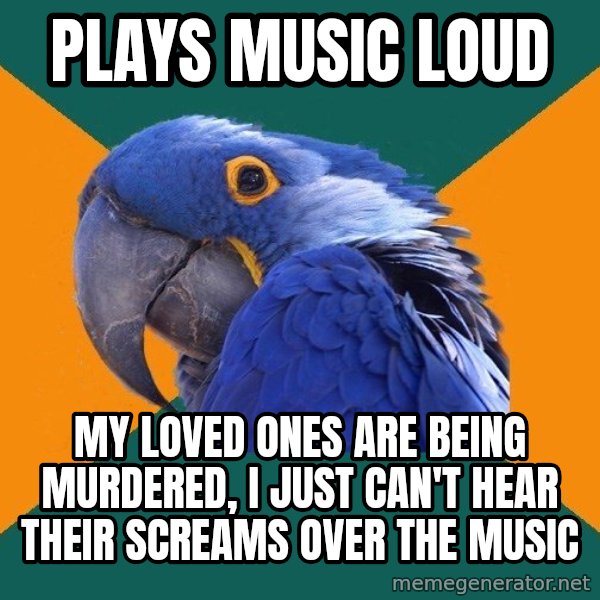 Paranoid Parrot meme: plays music loud / my loved ones are being murdered, i just can't hear their screams over the music