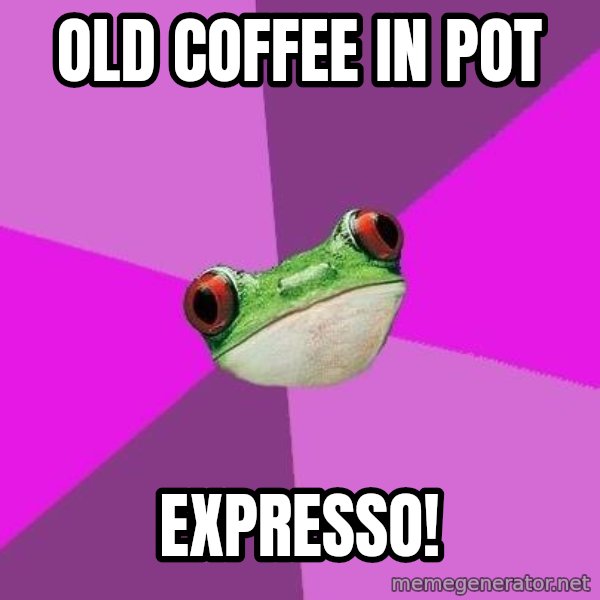 Foul Bachelorette Frog meme: Old cOffee in POt / EXPRESSO!
