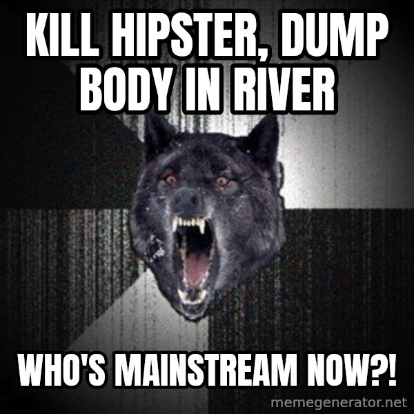 Insanity Wolf meme: kill hipster, dump body in river / who's mainstream now?!
