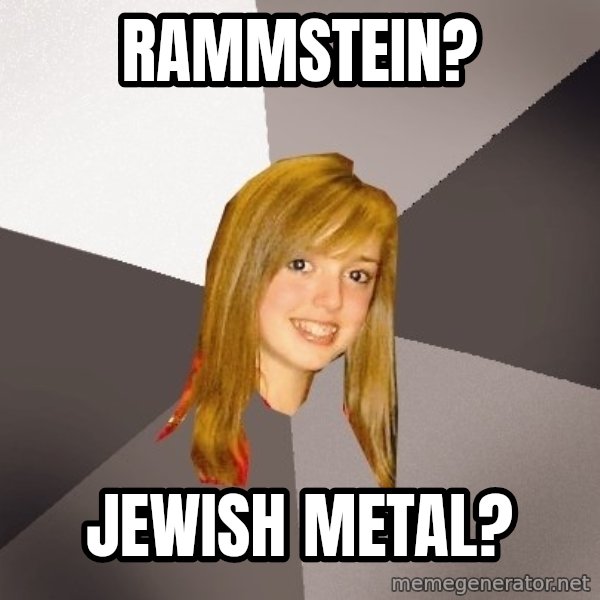 Musically Oblivious 8th Grader meme: rammstein? / Jewish metal?