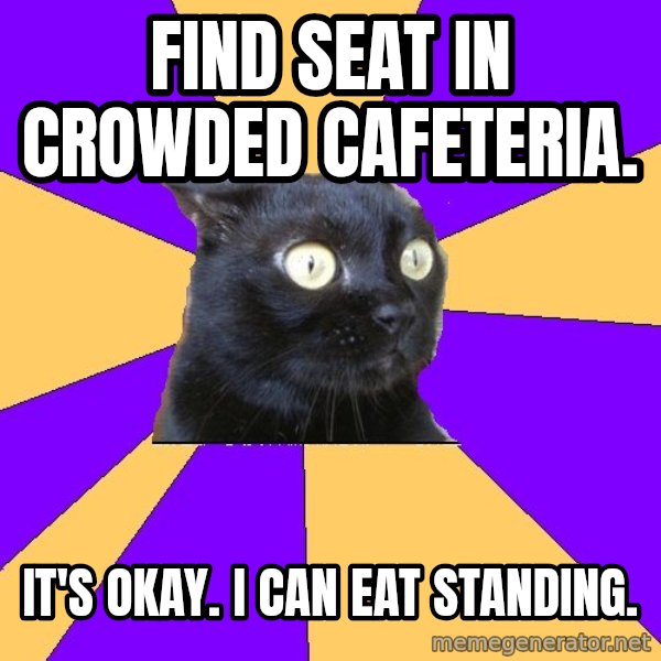 Anxiety Cat meme: find seat in crowded cafeteria. / it's okay. i can eat standing.