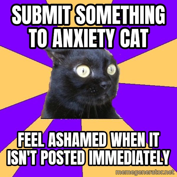 Anxiety Cat meme: Submit Something to Anxiety CaT / Feel AshameD when it isn't posted Immediately