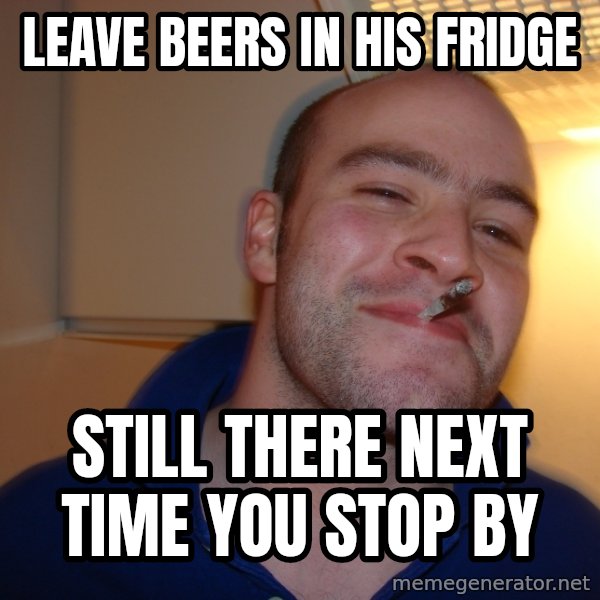 Good Guy Greg meme: leave beers in his fridge / still there next time you stop by