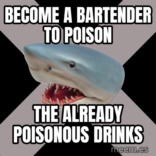 Straight Edge Shark meme: Become a bartender to poison / the already poisonous drinks