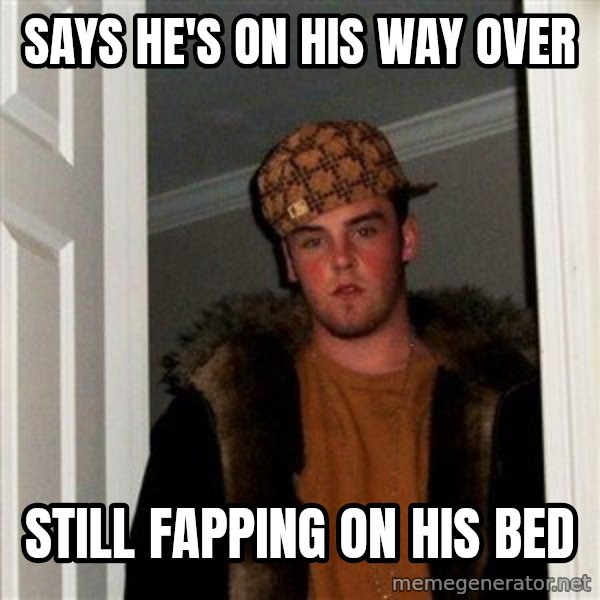 Scumbag Steve meme: Says He's on his way over / still fapping on his bed