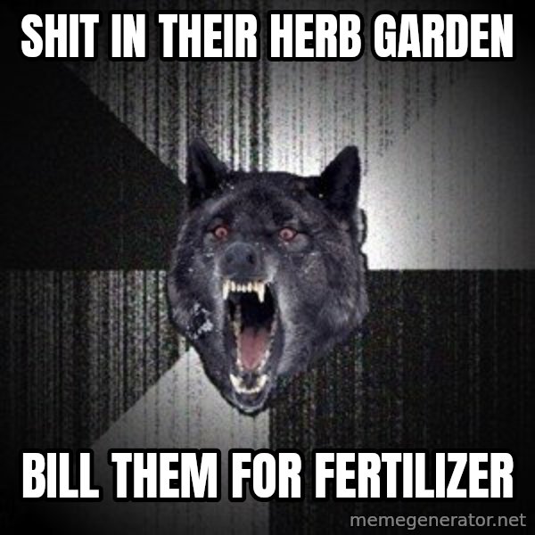 Insanity Wolf meme: Shit in Their Herb Garden / Bill Them For Fertilizer