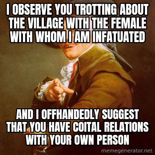 Joseph Ducreux meme: I observe you trotting about the village with the female with whom i am infatuated / And I offhandedly suggest that you have coital relations with your own person