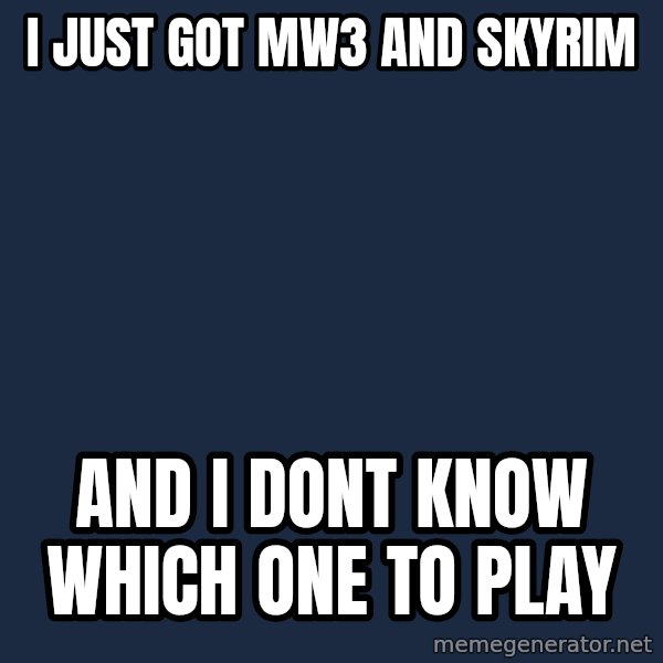 First World Problems meme: I just got mw3 and skyrim / and i dont know which one to play