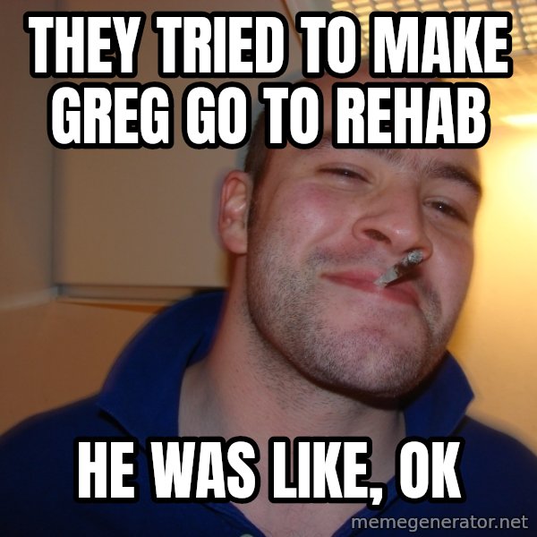 Good Guy Greg meme: THey tried to make greg go to rehab / he was like, ok