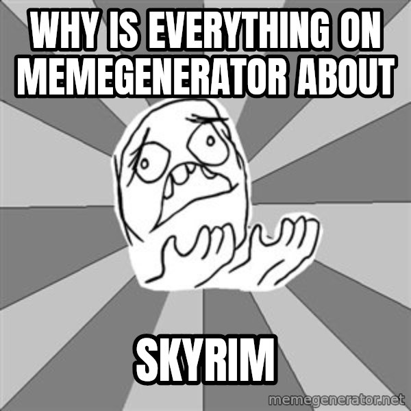 Whyyy??? meme: why is everything on memegenerator about / skyrim