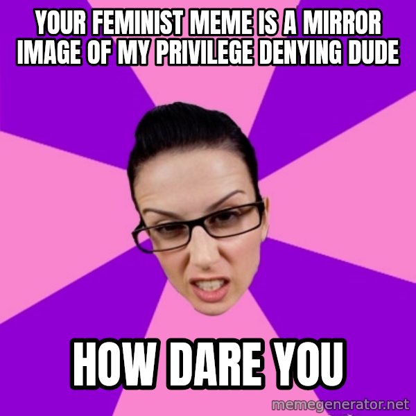 Privilege Denying Feminist meme: your feminist meme is a mirror image of my privilege denying dude / how dare you