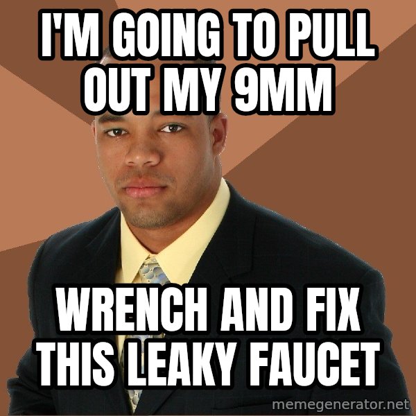 Successful Black Man meme: I'm going to pull out my 9mm / wrench and fix this leaky faucet