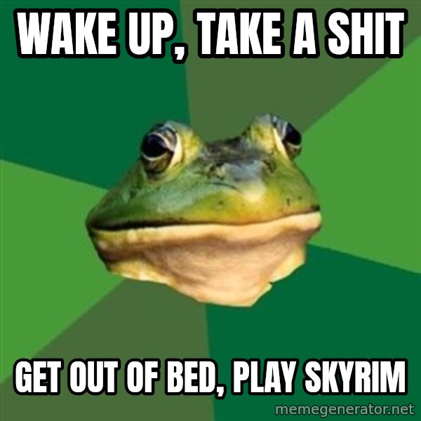 Foul Bachelor Frog meme: Wake up, take a shit / get out of bed, play skyrim