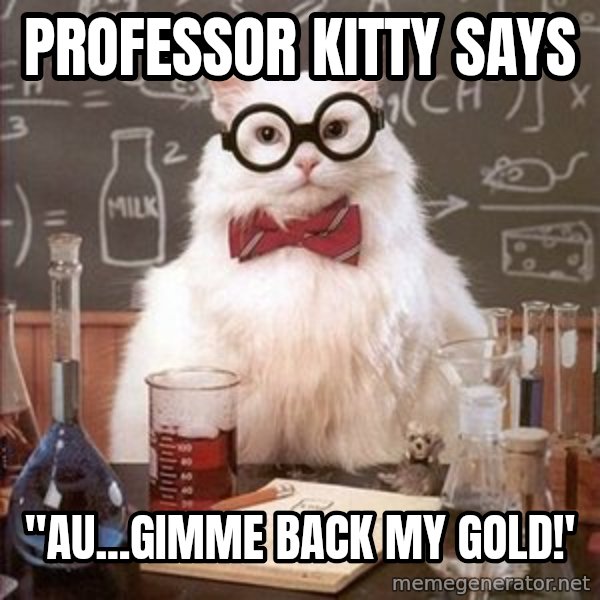 Chemistry Cat meme: Professor kitty says / "au...gimme back my gold!'