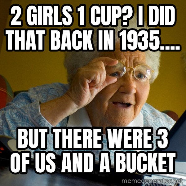 Internet Grandma Surprise meme: 2 girls 1 cup? i did that back in 1935.... / but there were 3 of us and a bucket