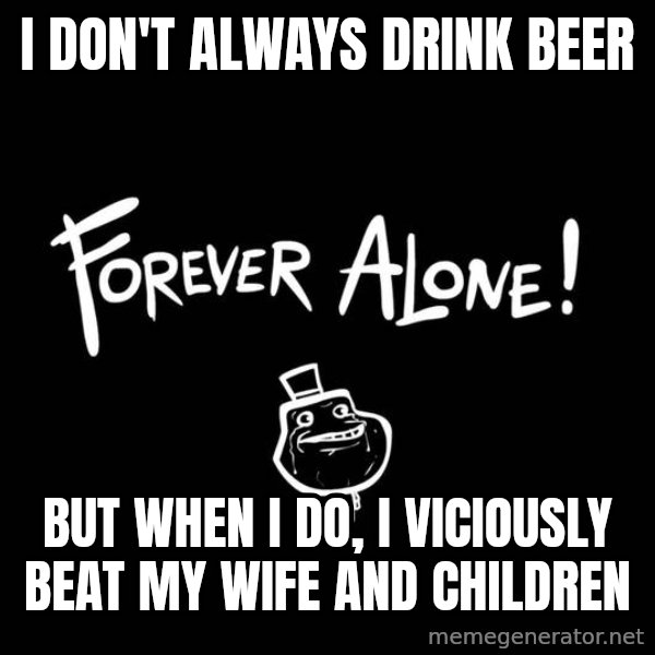 The Most Interesting Man In The World meme: I don't always drink beer / but when i do, i viciously beat my wife and children