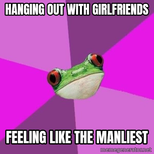 Foul Bachelorette Frog meme: Hanging out with girlfriends / Feeling like the manliest