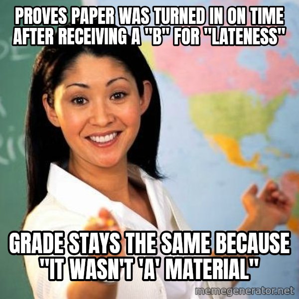 Unhelpful High School Teacher meme: Proves paper was turned in on time after RECEIVING a "B" for "Lateness" / Grade stays the same because "It wasn't 'A' Material"