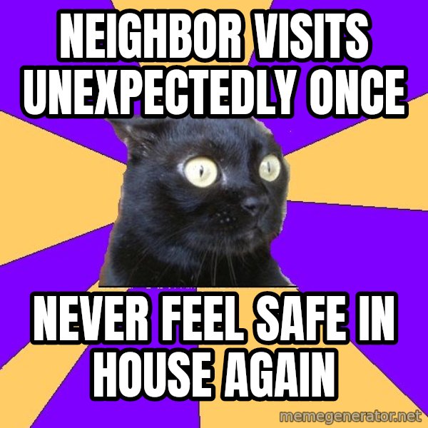 Anxiety Cat meme: Neighbor Visits unexpectedly once / never feel safe in house again