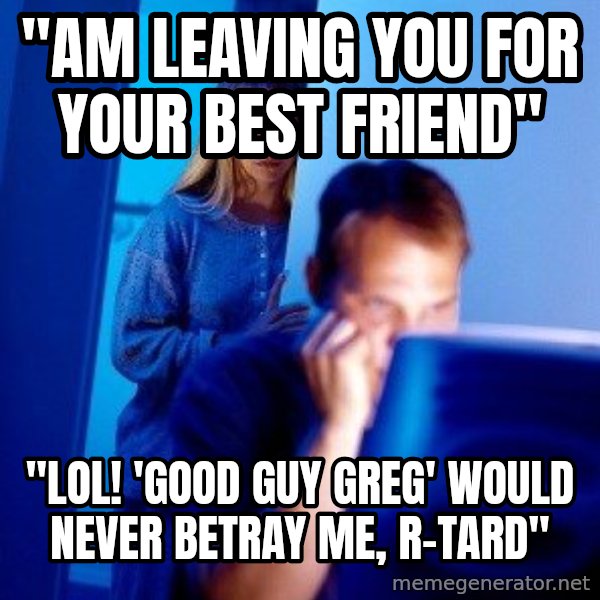 Internet Husband meme: "Am leaving you for your best friend" / "lol! 'Good guy greg' would never betray me, r-tard"