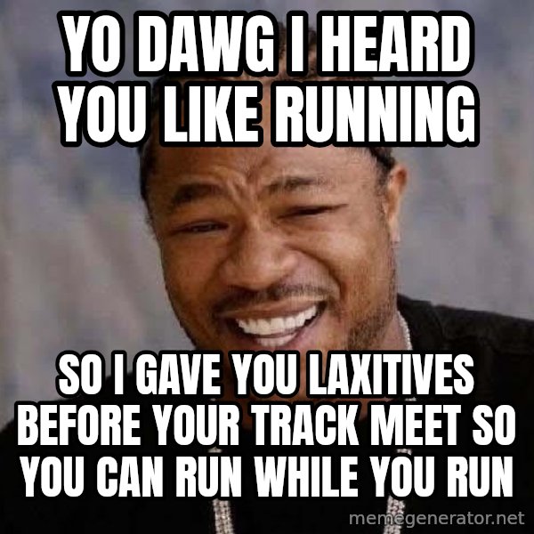 Yo Dawg meme: YO DAWG I HEARD YOU LIKE RUNNING / SO I GAVE YOU LAXITIVES BEFORE YOUR TRACK MEET SO YOU CAN RUN WHILE YOU RUN