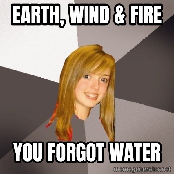 Musically Oblivious 8th Grader meme: EARTH, WIND & FIRE / YoU FORGOT WATER