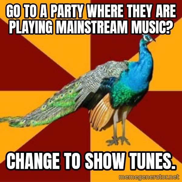 Thespian Peacock meme: go to a party where they are playing mainstream music? / change to show tunes.