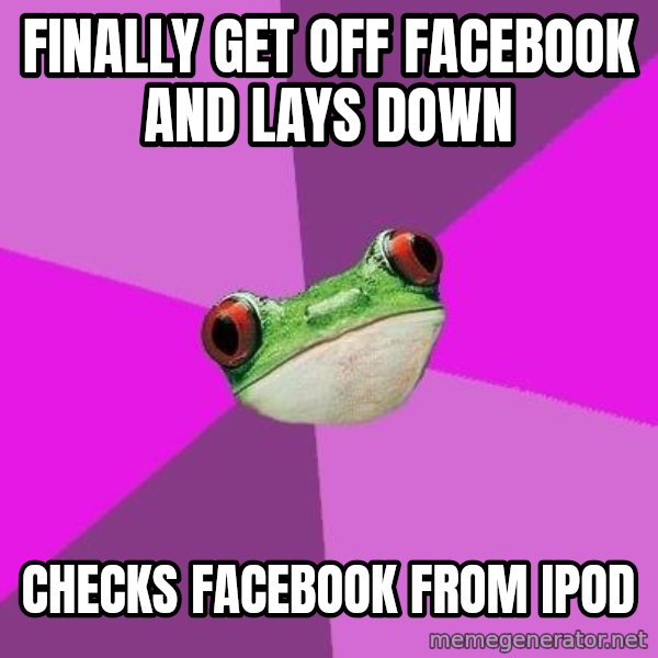 Foul Bachelorette Frog meme: FINALLY GET OFF FACEBOOK AND LAYS DOWN / CHECKS FACEBOOK FROM IPOD