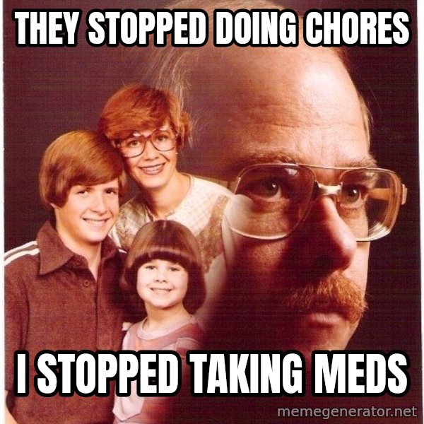 Vengeance Dad meme: They stopped doing chores / I stopped taking meds