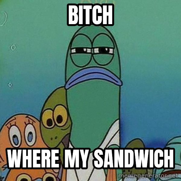 Serious Fish Spongebob meme: BITCH / WHERE MY SANDWICH