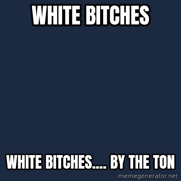 X, X Everywhere  meme: white bitches / white bitches.... by the ton