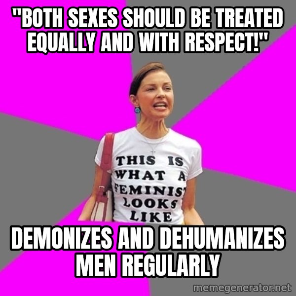 Feminist Cunt meme: "both sexes should be treated equally and with respect!'' / demonizes and dehumanizes men regularly