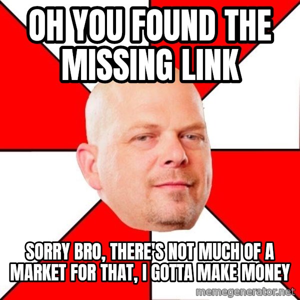 Pawn Stars meme: Oh YOU FOUND THE MISSING LINK / SORRY BRO, THERE'S NOT MUCH OF A MARKET FOR THAT, I GOTTA MAKE MONEY