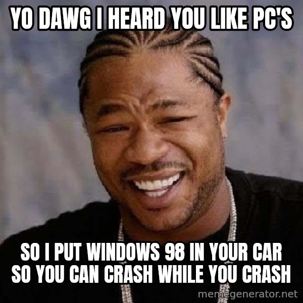 Yo Dawg meme: yo dawg i heard you like pc's / so i put windows 98 in your car so you can crash while you crash