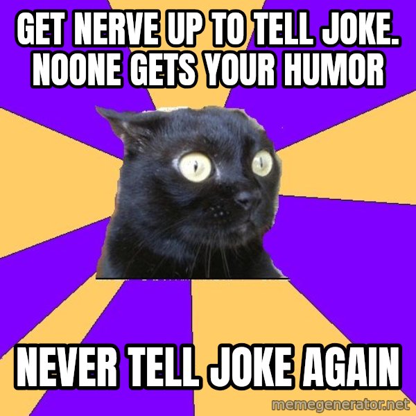 Anxiety Cat meme: get nerve up to tell joke. noone gets your humor / never tell joke again