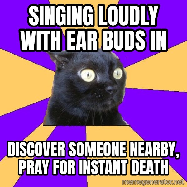Anxiety Cat meme: singing loudly with ear buds in / discover someone nearby, pray for instant death