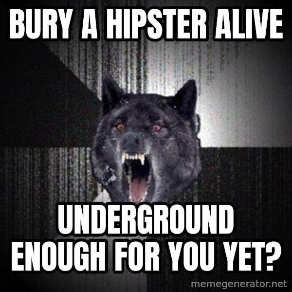 Insanity Wolf meme: Bury a Hipster Alive / Underground enough for you yet?