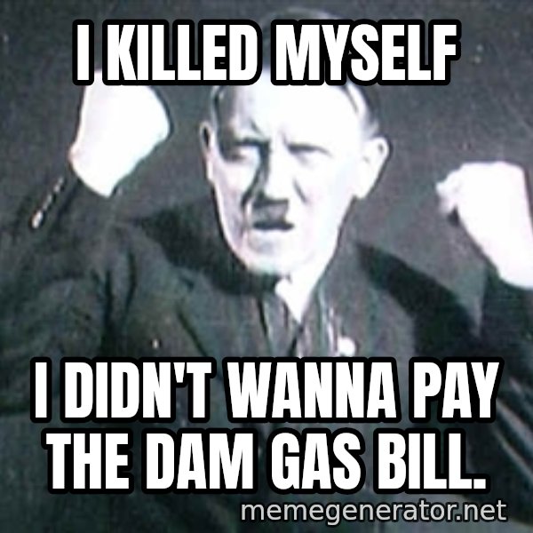 Successful Hitler meme: I killed myself / I didn't wanna pay the dam gas bill.