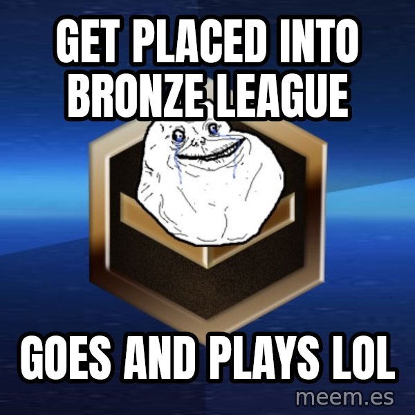 Forever Bronze meme: get placed into bronze league / goes and plays lol