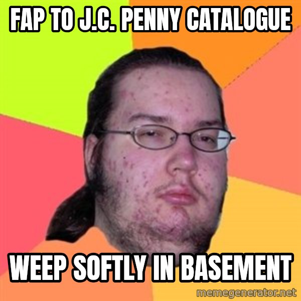 Butthurt Dweller meme: FAP TO J.C. PENNY CATALOGUE / WEEP SOFTLY IN BASEMENT