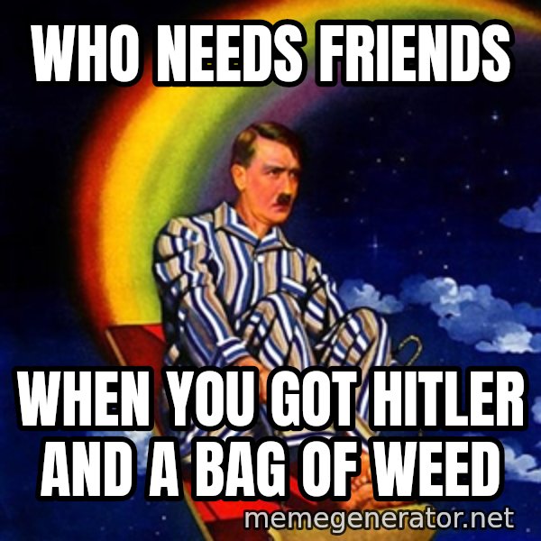 Bed Time Hitler meme: Who needs friends / When you got hitler and a bag of weed